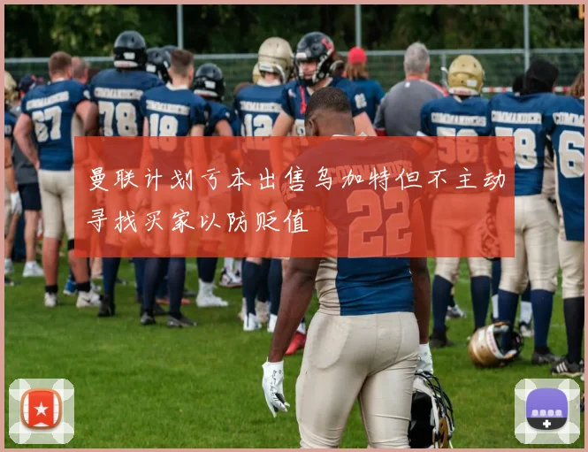 曼联计划亏本出售乌加特但不主动寻找买家以防贬值