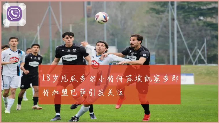 18岁厄瓜多尔小将何苏埃凯塞多即将加盟巴萨引发关注