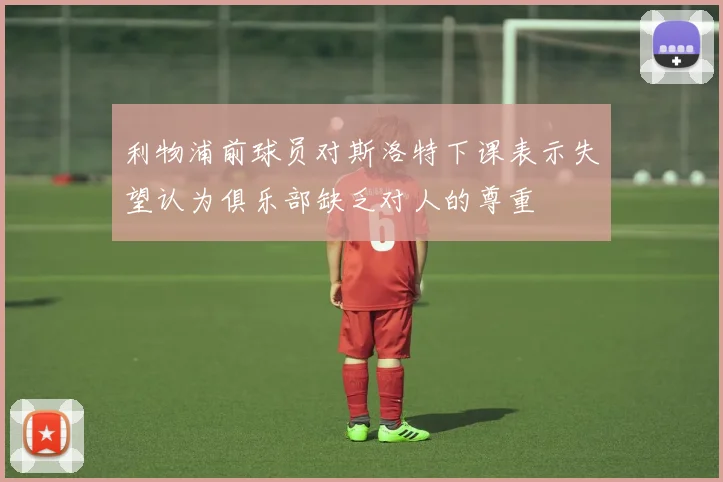 利物浦前球员对斯洛特下课表示失望认为俱乐部缺乏对人的尊重