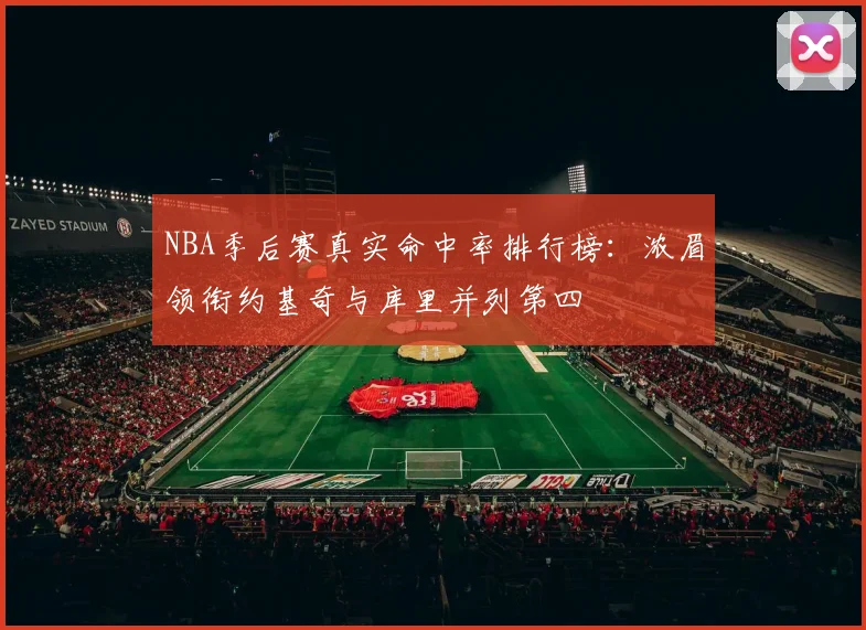 NBA季后赛真实命中率排行榜：浓眉领衔约基奇与库里并列第四