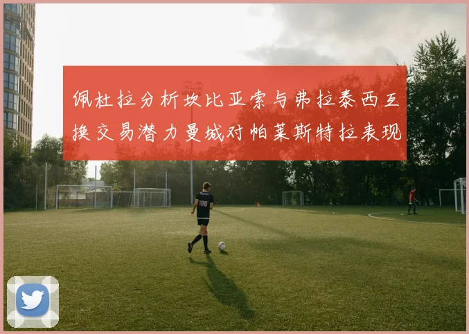 佩杜拉分析坎比亚索与弗拉泰西互换交易潜力曼城对帕莱斯特拉表现出兴趣