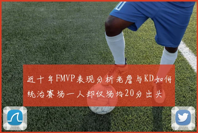 近十年FMVP表现分析老詹与KD如何统治赛场一人却仅场均20分出头