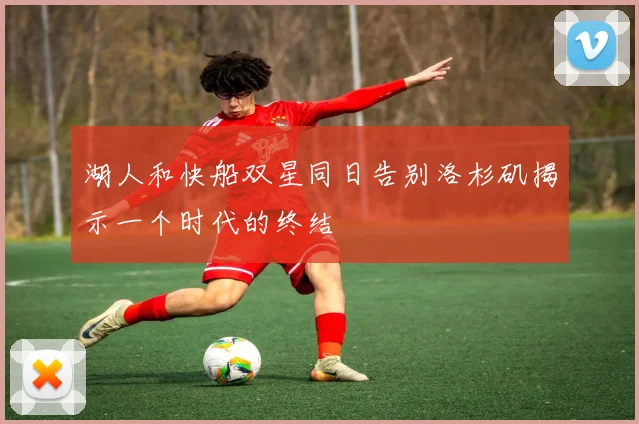 湖人和快船双星同日告别洛杉矶揭示一个时代的终结