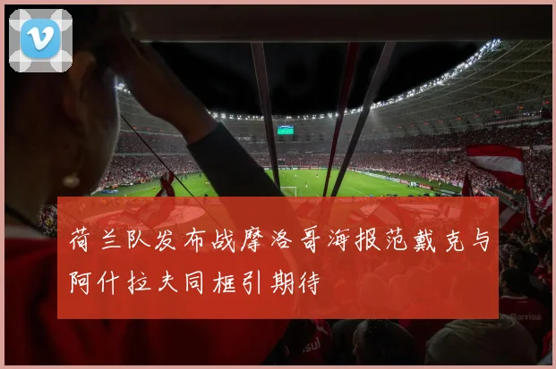 荷兰队发布战摩洛哥海报范戴克与阿什拉夫同框引期待