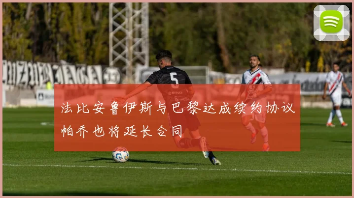 法比安鲁伊斯与巴黎达成续约协议帕乔也将延长合同