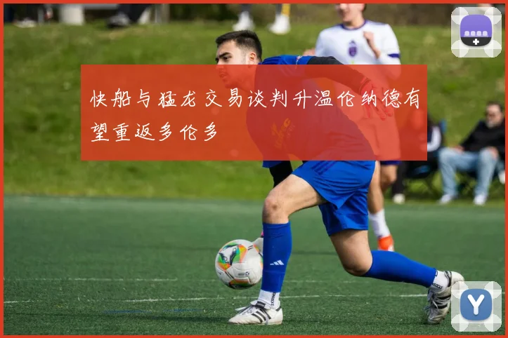 快船与猛龙交易谈判升温伦纳德有望重返多伦多