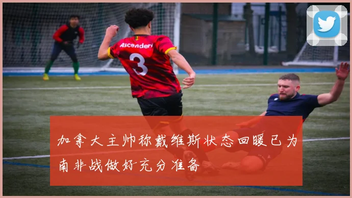 加拿大主帅称戴维斯状态回暖已为南非战做好充分准备