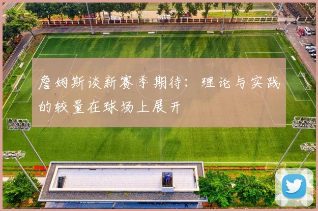 詹姆斯谈新赛季期待：理论与实践的较量在球场上展开