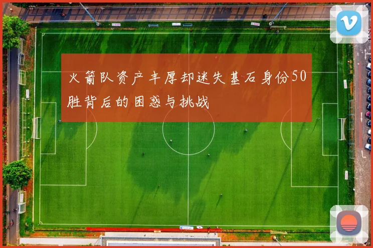 火箭队资产丰厚却迷失基石身份50胜背后的困惑与挑战