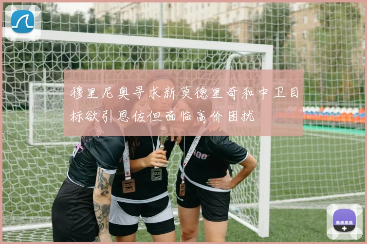穆里尼奥寻求新莫德里奇和中卫目标欲引恩佐但面临高价困扰