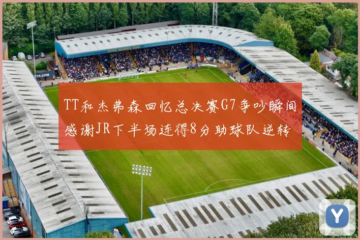TT和杰弗森回忆总决赛G7争吵瞬间感谢JR下半场连得8分助球队逆转