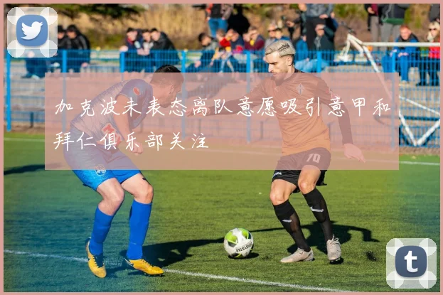 加克波未表态离队意愿吸引意甲和拜仁俱乐部关注