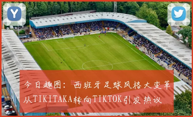 今日趣图：西班牙足球风格大变革从TIKITAKA转向TIKTOK引发热议