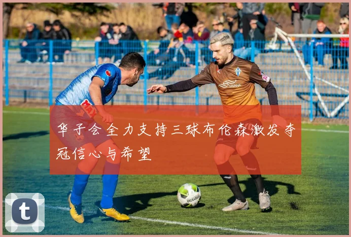华子会全力支持三球布伦森激发夺冠信心与希望