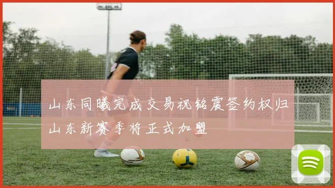 山东同曦完成交易祝铭震签约权归山东新赛季将正式加盟